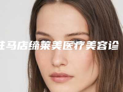 驻马店缔莱美医疗美容诊所怎么样驻马店市-收费标准详细曝光一览