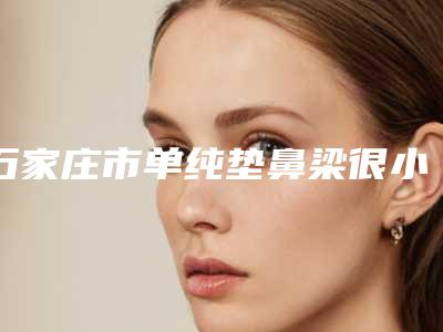 石家庄市单纯垫鼻梁很小手术医院排名榜前十口碑比较（石家庄市单纯垫鼻梁很小手术整形医院）