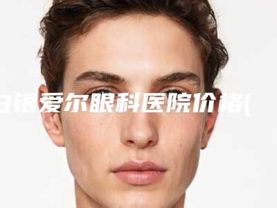 白银爱尔眼科医院价格(费用)清单官方2025正版更新