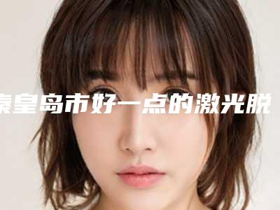 秦皇岛市好一点的激光脱毛大做医院(秦皇岛百姿医疗美容诊所门实力在线)