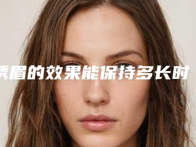 绣眉的效果能保持多长时间呢?