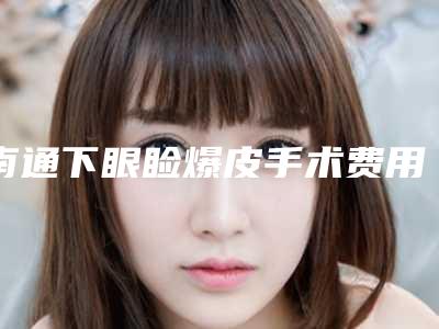 南通下眼睑爆皮手术费用高吗,南通下眼睑爆皮手术的大概费用多少呢