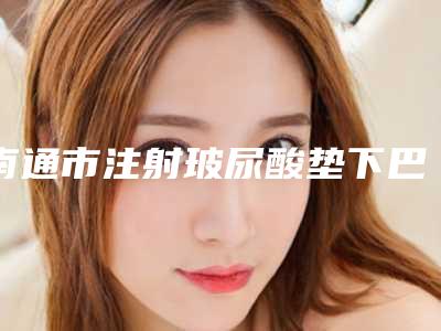 南通市注射玻尿酸垫下巴医生排行top10强规模对比-南通市注射玻尿酸垫下巴整形医生