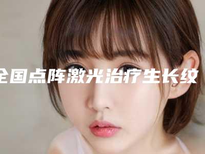 全国点阵激光治疗生长纹医院排名榜前二十佳新版名单一览-实力出众