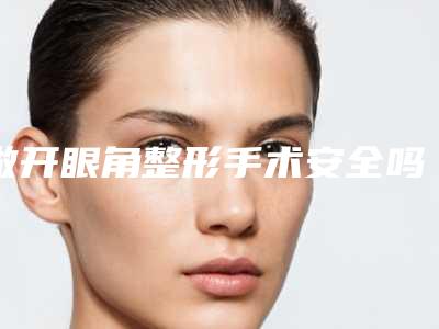 做开眼角整形手术安全吗（做开眼角整形手术安全吗视频）