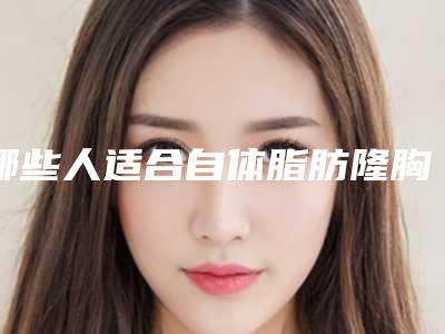 哪些人适合自体脂肪隆胸？（自体脂肪隆胸适合什么样的人）