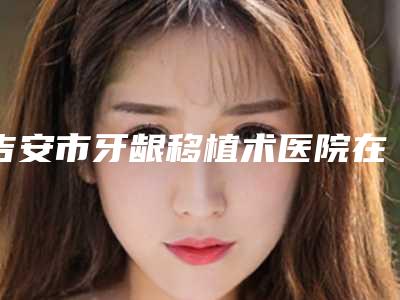 吉安市牙龈移植术医院在榜名单前五-前八今日亮相（吉安市牙龈移植术口腔医院硬核推荐入股不亏）
