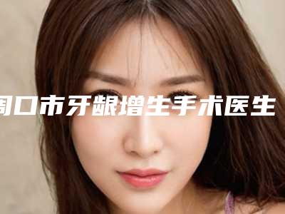 周口市牙龈增生手术医生排名榜前10名强榜首度发布-周口市王冬梅口腔医生