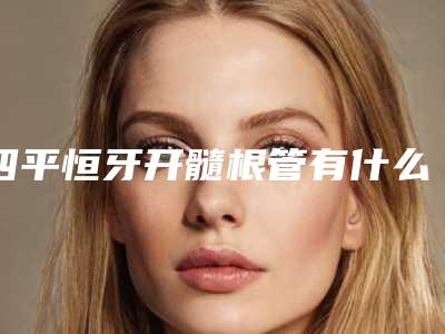 四平恒牙开髓根管有什么弊端