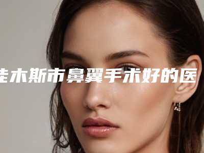 佳木斯市鼻翼手术好的医院(佳木斯大学第二附属医院整形科诊所实力不俗)