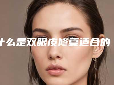 什么是双眼皮修复适合的时间又是什么时候呢（什么季节做双眼皮修复最好）