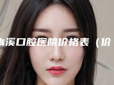 本溪口腔医院价格表（价目）收费明细-西班牙溶脂针3169-6448元