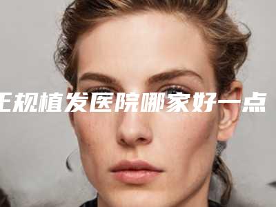 正规植发医院哪家好一点啊哪家医院植发技术最好