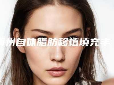 梅州自体脂肪移植填充丰胸费用问题_梅州自体脂肪移植填充丰胸费用一般是多少