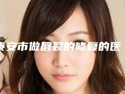 泰安市做唇裂的修复的医院哪家技术比较好-做唇裂的修复价格构成要素有哪些