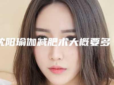 沈阳瑜伽减肥术大概要多少费用（沈阳瑜伽课一般多少钱）