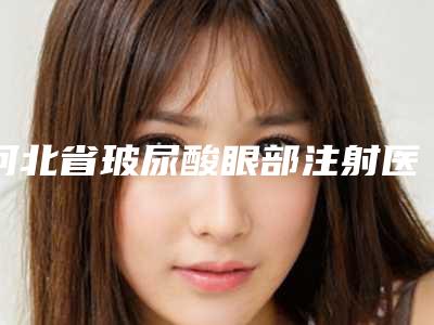 河北省玻尿酸眼部注射医院在榜清单top10专业点评（保定逸德皮肤病咨询处汇总不分先后）