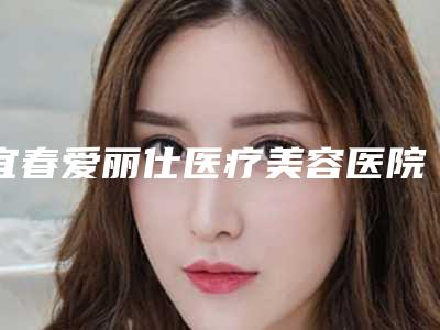 宜春爱丽仕医疗美容医院,宜春汐瑞妍医疗美容门诊部地址在哪收费价格表