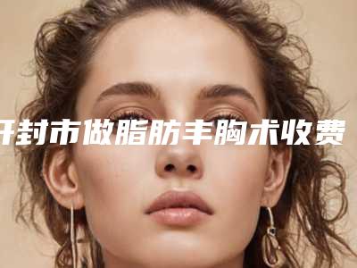 开封市做脂肪丰胸术收费标准_项目(近6个月均价为：33271元)