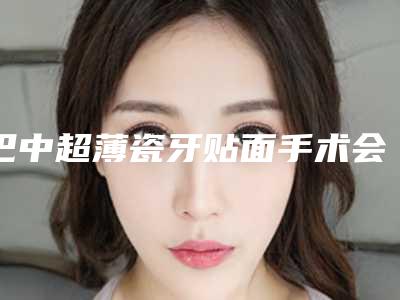 巴中超薄瓷牙贴面手术会有风险呢