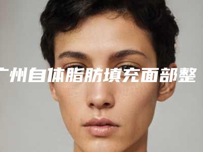 广州自体脂肪填充面部整形专家哪个好?