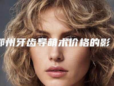 鄂州牙齿导萌术价格的影响因素有哪些呢