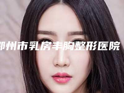 鄂州市乳房丰胸整形医院推荐-鄂州市乳房丰胸均价为35391元