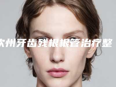 钦州牙齿残根根管治疗整形术的费用是多少