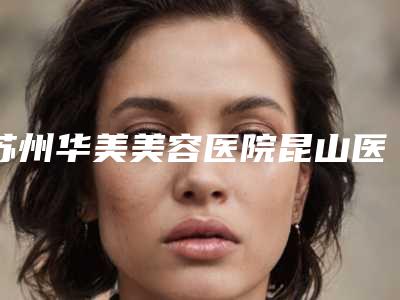 苏州华美美容医院昆山医院,昆山瑞希美医疗美容诊所哪家便宜又好