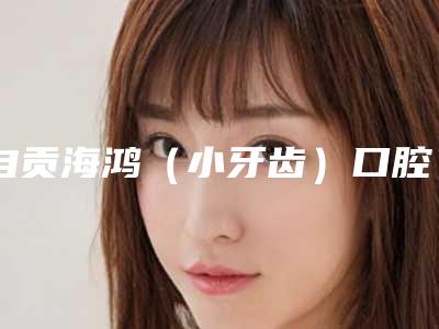 自贡海鸿（小牙齿）口腔诊所价目表手术2025版在线查看附电刀切除盲袋案例