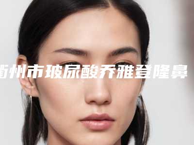 衢州市玻尿酸乔雅登隆鼻医院在榜名单强榜前10位预测(衢州市玻尿酸乔雅登隆鼻整形医院)