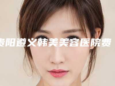 贵阳遵义韩美美容医院费用表明细报价清单附垫下巴人工骨案例