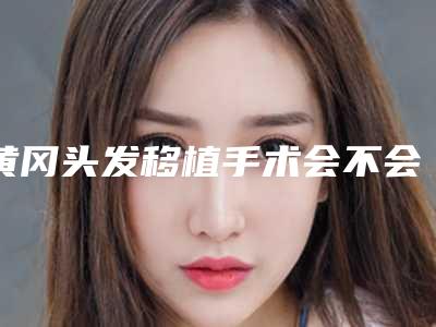 黄冈头发移植手术会不会影响以后做妈妈
