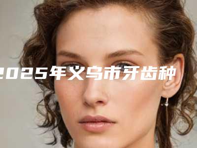 2025年义乌市牙齿种植修复基台价格(价目)展示_热门项目分享（义乌市牙齿种植修复基台价格需要多少呢）