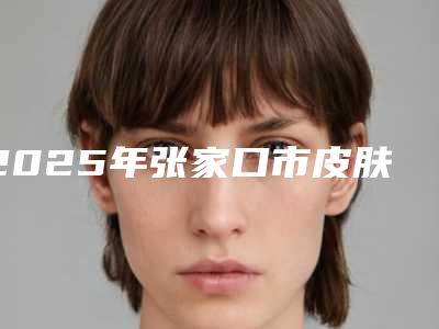 2025年张家口市皮肤松弛手术价格-张家口市皮肤松弛均价为：11649元